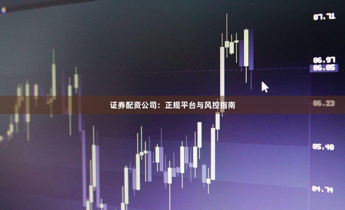 证券配资公司：正规平台与风控指南