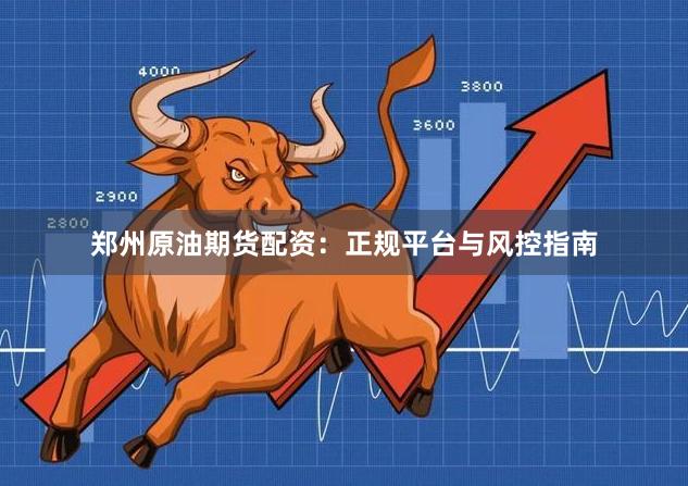 郑州原油期货配资：正规平台与风控指南