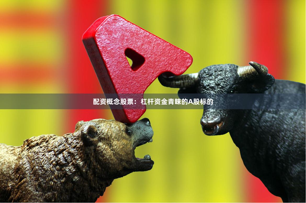 配资概念股票：杠杆资金青睐的A股标的