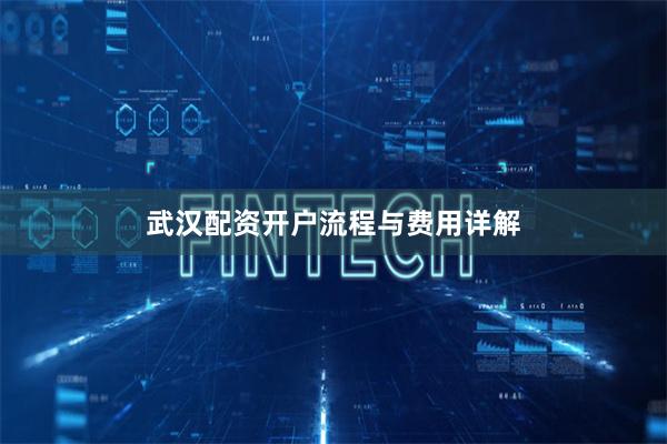 武汉配资开户流程与费用详解