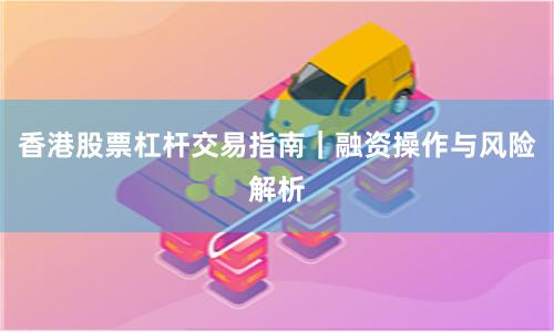 香港股票杠杆交易指南｜融资操作与风险解析
