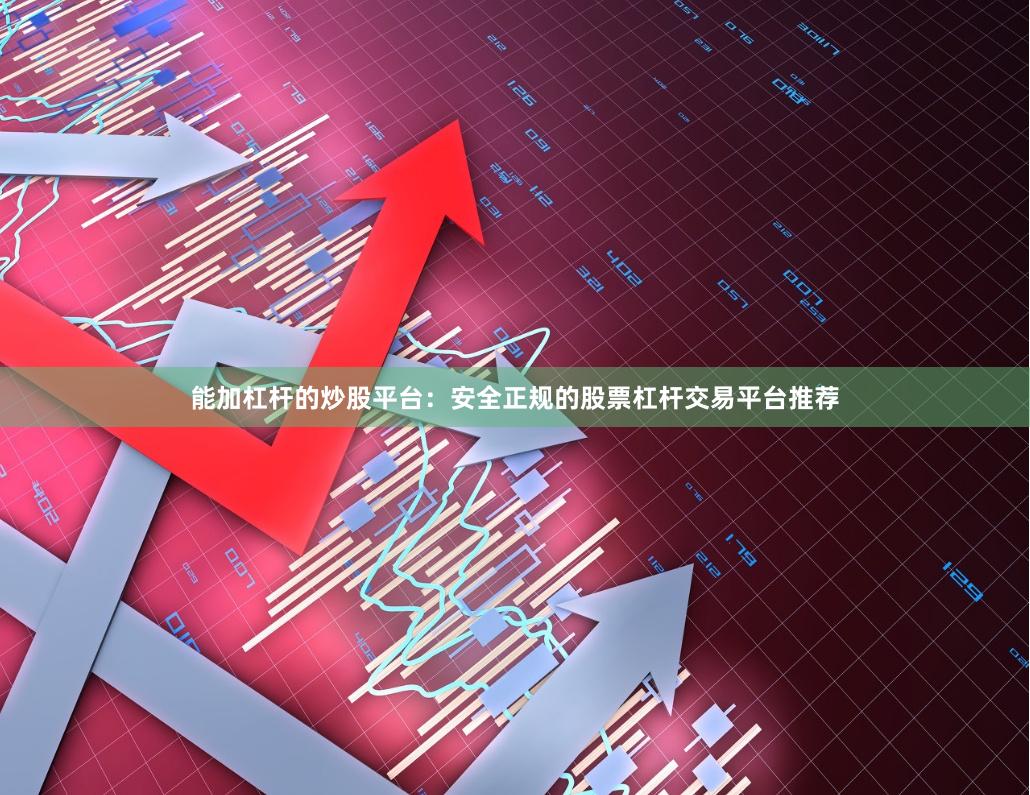 能加杠杆的炒股平台：安全正规的股票杠杆交易平台推荐
