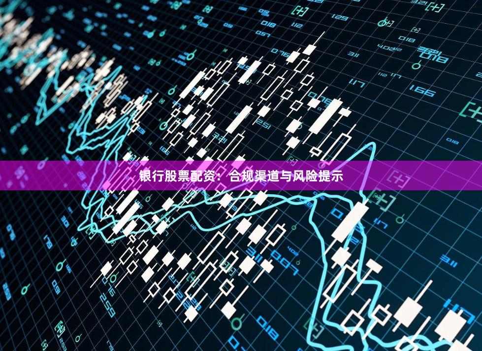 银行股票配资：合规渠道与风险提示