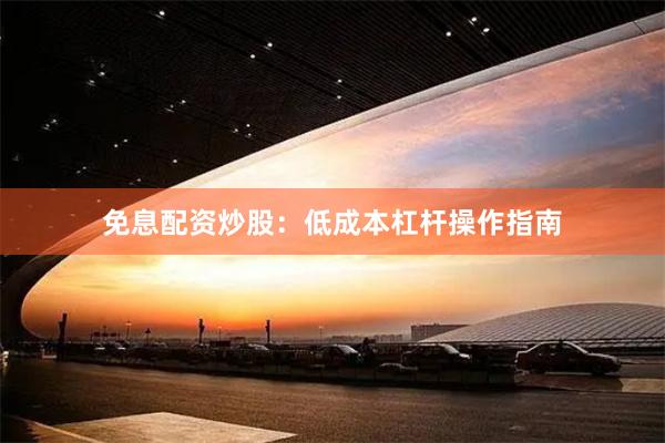 免息配资炒股：低成本杠杆操作指南