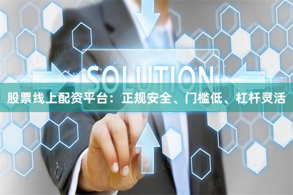 股票线上配资平台：正规安全、门槛低、杠杆灵活