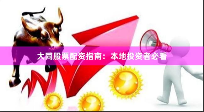 大同股票配资指南：本地投资者必看