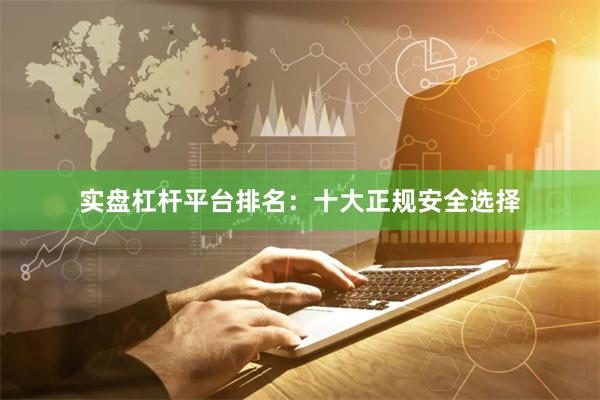 实盘杠杆平台排名：十大正规安全选择