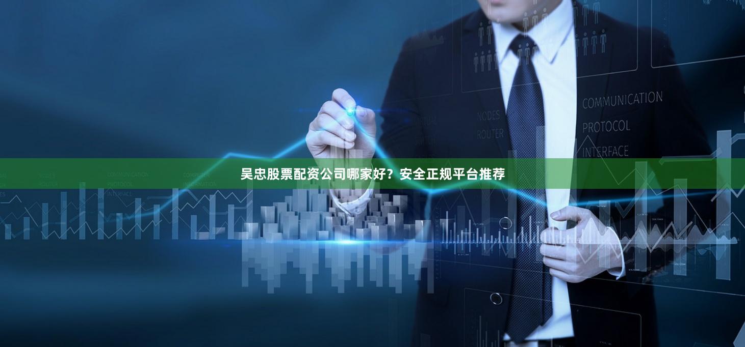 吴忠股票配资公司哪家好？安全正规平台推荐