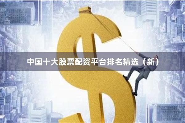 中国十大股票配资平台排名精选（新）