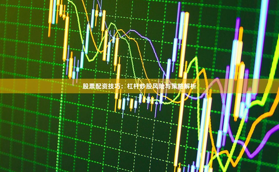 股票配资技巧：杠杆炒股风险与策略解析