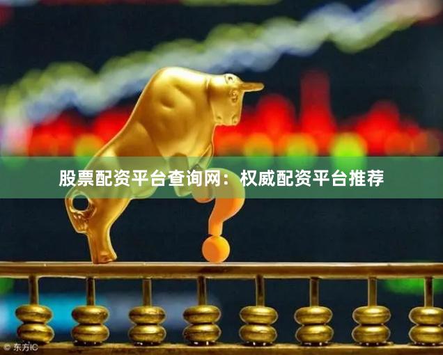 股票配资平台查询网：权威配资平台推荐