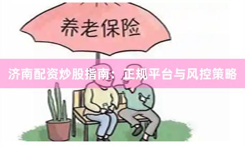 济南配资炒股指南：正规平台与风控策略