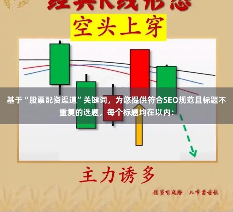 基于“股票配资渠道”关键词，为您提供符合SEO规范且标题不重复的选题，每个标题均在以内：